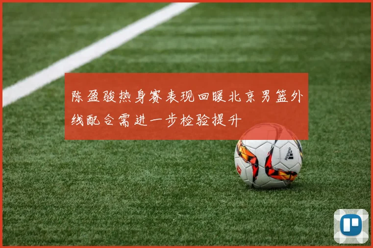 陈盈骏热身赛表现回暖北京男篮外线配合需进一步检验提升