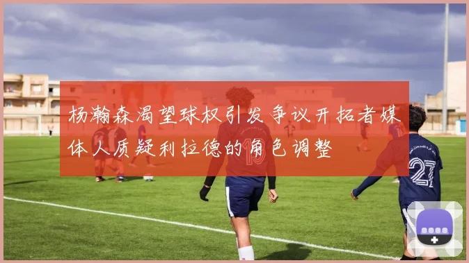 杨瀚森渴望球权引发争议开拓者媒体人质疑利拉德的角色调整