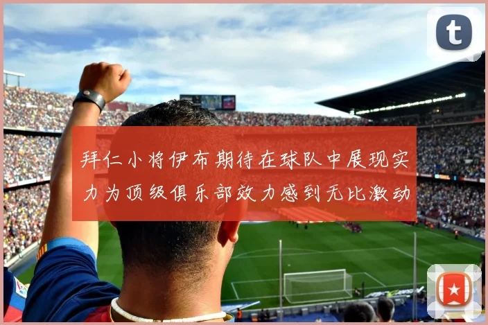 拜仁小将伊布期待在球队中展现实力为顶级俱乐部效力感到无比激动