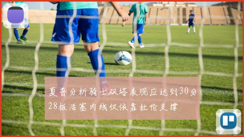 夏普分析骑士双塔表现应达到30分28板活塞内线仅依靠杜伦支撑