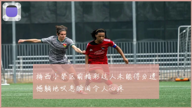 梅西小禁区前精彩过人未能得分遗憾躺地叹息瞬间令人心疼