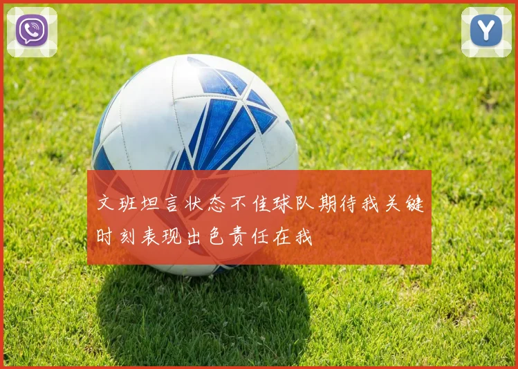 文班坦言状态不佳球队期待我关键时刻表现出色责任在我