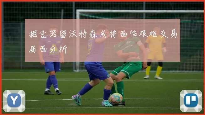 掘金若留沃特森或将面临艰难交易局面分析