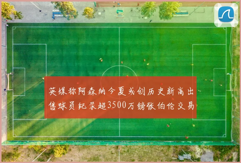 英媒称阿森纳今夏或创历史新高出售球员纪录超3500万镑张伯伦交易