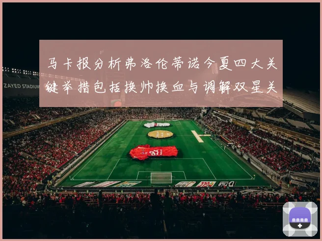 马卡报分析弗洛伦蒂诺今夏四大关键举措包括换帅换血与调解双星关系