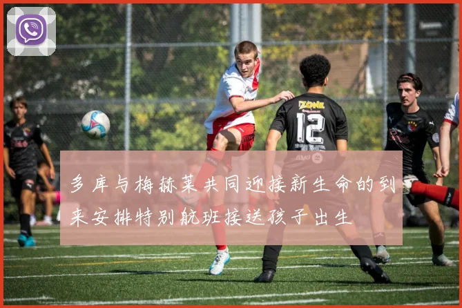 多库与梅赫莱共同迎接新生命的到来安排特别航班接送孩子出生