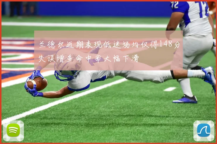 兰德尔近期表现低迷场均仅得148分失误增多命中率大幅下滑