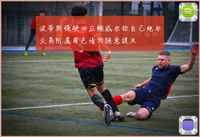 波蒂斯强硬回应鲍威尔称自己绝非交易附属角色请勿随意提及
