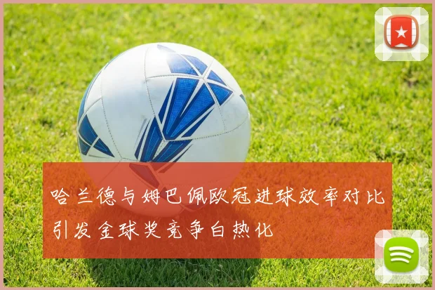 哈兰德与姆巴佩欧冠进球效率对比引发金球奖竞争白热化