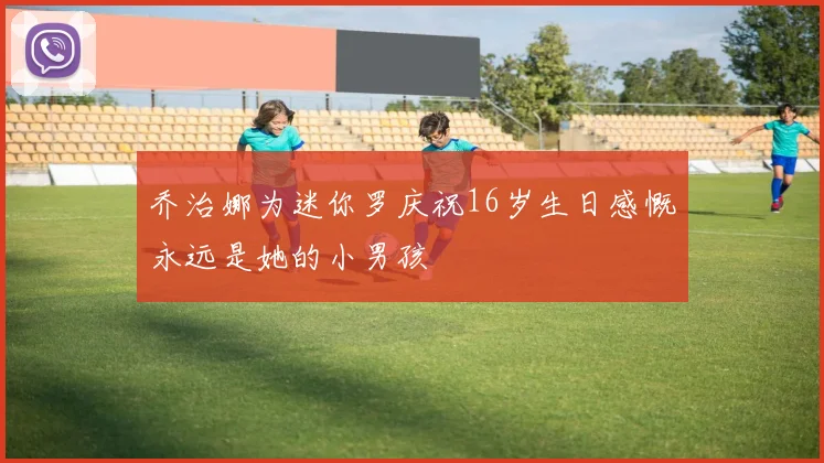 乔治娜为迷你罗庆祝16岁生日感慨永远是她的小男孩