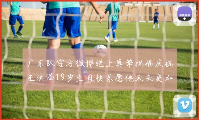 广东队官方微博送上真挚祝福庆祝王洪泽19岁生日快乐愿他未来更加辉煌