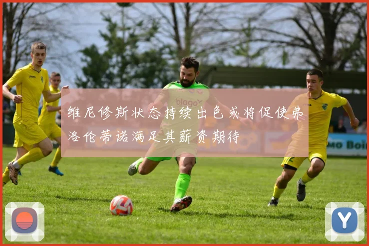 维尼修斯状态持续出色或将促使弗洛伦蒂诺满足其薪资期待