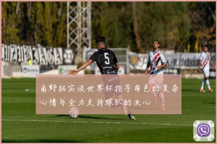 南野拓实谈世界杯指导角色的复杂心情与全力支持球队的决心