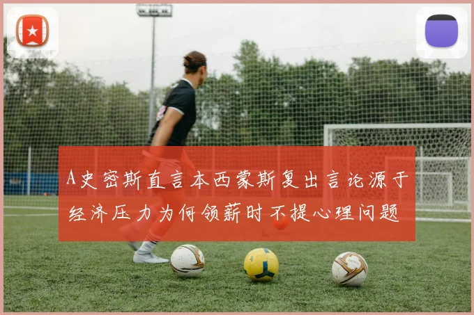A史密斯直言本西蒙斯复出言论源于经济压力为何领薪时不提心理问题