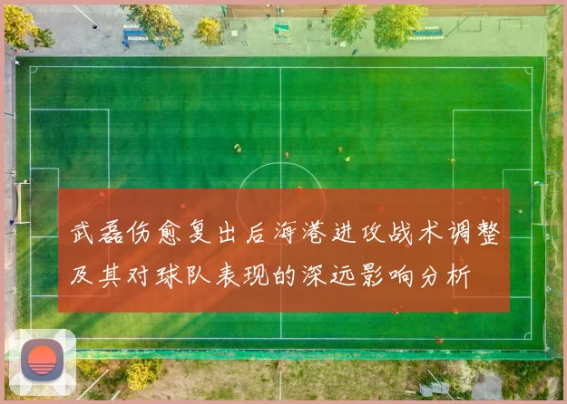武磊伤愈复出后海港进攻战术调整及其对球队表现的深远影响分析