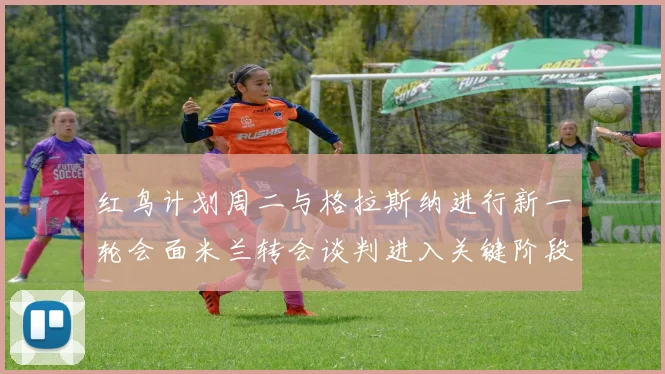红鸟计划周二与格拉斯纳进行新一轮会面米兰转会谈判进入关键阶段
