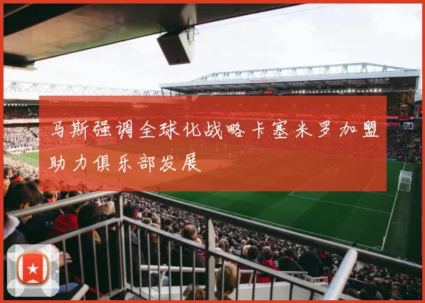 马斯强调全球化战略卡塞米罗加盟助力俱乐部发展