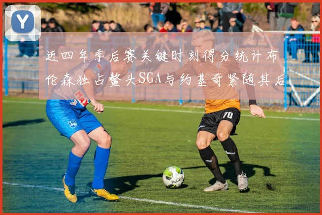 近四年季后赛关键时刻得分统计布伦森独占鳌头SGA与约基奇紧随其后