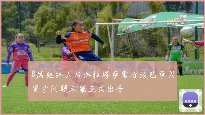 B席经纪人与加拉塔萨雷洽谈巴萨因资金问题未能正式出手