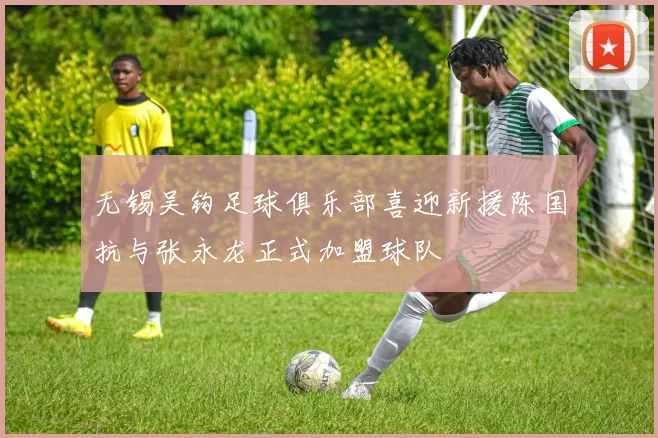 无锡吴钩足球俱乐部喜迎新援陈国抗与张永龙正式加盟球队