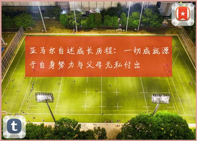 亚马尔自述成长历程：一切成就源于自身努力与父母无私付出