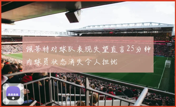 佩蒂特对球队表现失望直言25分钟内球员状态消失令人担忧