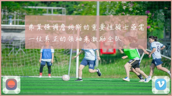 弗莱强调詹姆斯的重要性骑士亟需一位真正的领袖来激励全队