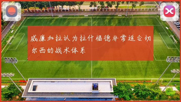 威廉加拉认为拉什福德非常适合切尔西的战术体系