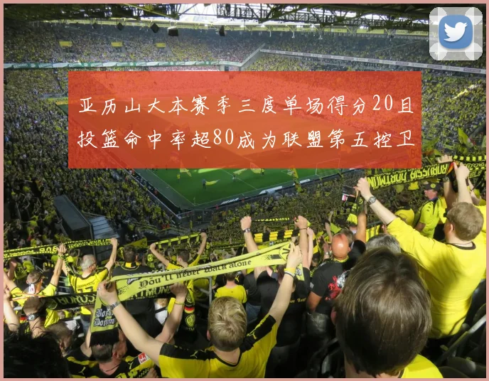 亚历山大本赛季三度单场得分20且投篮命中率超80成为联盟第五控卫第一