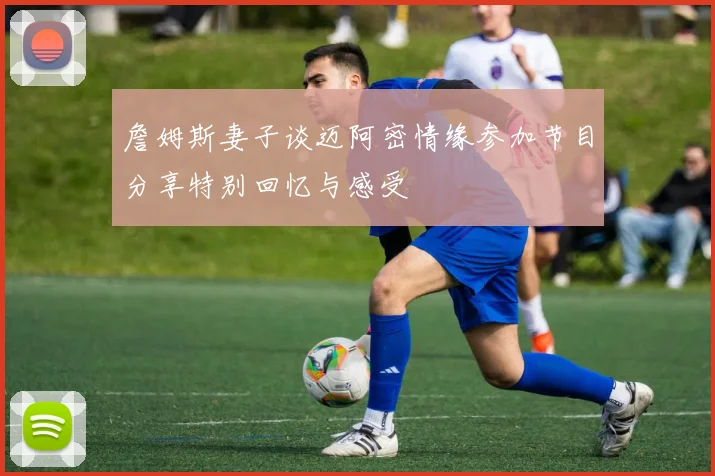 詹姆斯妻子谈迈阿密情缘参加节目分享特别回忆与感受